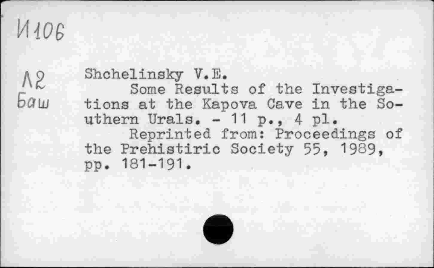 ﻿И WS
ьр Shchelinsky V. Е.
Р	Some Results of the Investiga-
t'd Ш tions at the Kapova Cave in the Southern Urals. - 11 p., 4 pl.
Reprinted from: Proceedings of the Prehistiric Society 55, 19S9, pp. 181-191.